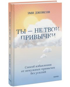 Ты - не твои привычки. Способ избавления от ненужных привычек без усилий