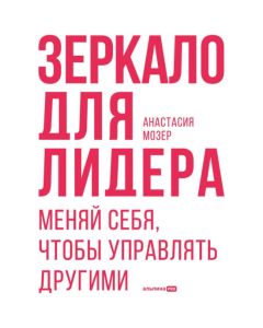 Зеркало для лидера. Меняй себя, чтобы управлять другими