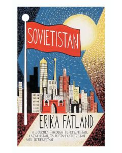 Sovietistan: A Journey Through Turkmenistan, Kazakhstan, Tajikistan, Kyrgyzstan and Uzbekistan