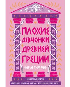 Плохие девчонки Древней Греции: Невероятные истории неистовых, страстных, хитрых и бескомпромиссных 