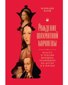 Рождение шахматной королевы: Власть и триумф женщин, правивших на доске и в жизни