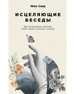 Исцеляющие беседы: Как выстраивать разговор, чтобы помочь близкому человеку