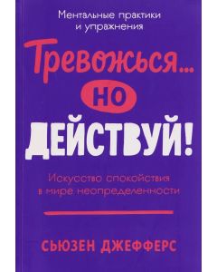 Тревожься... но действуй! Искусство спокойствия в мире неопределённости. Ментальные практики и упраж
